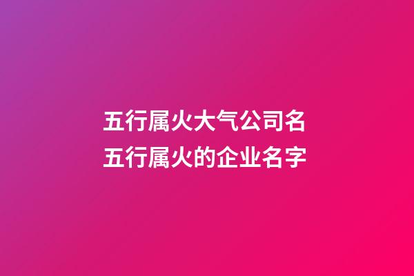 五行属火大气公司名 五行属火的企业名字-第1张-公司起名-玄机派